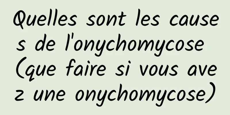 Quelles sont les causes de l'onychomycose (que faire si vous avez une onychomycose)
