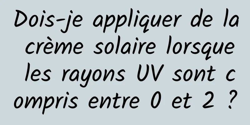 Dois-je appliquer de la crème solaire lorsque les rayons UV sont compris entre 0 et 2 ?