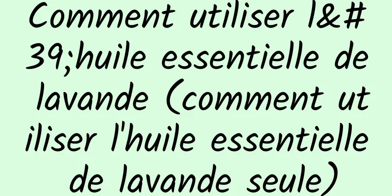 Comment utiliser l'huile essentielle de lavande (comment utiliser l'huile essentielle de lavande seule)