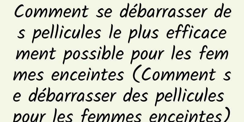 Comment se débarrasser des pellicules le plus efficacement possible pour les femmes enceintes (Comment se débarrasser des pellicules pour les femmes enceintes)