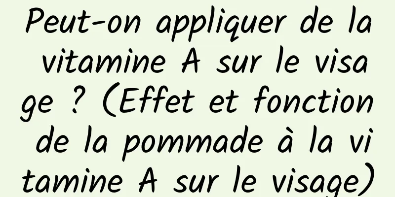 Peut-on appliquer de la vitamine A sur le visage ? (Effet et fonction de la pommade à la vitamine A sur le visage)