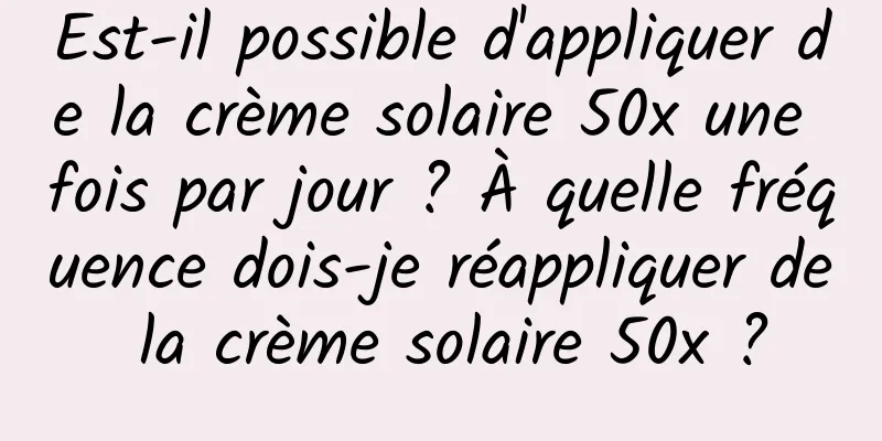 Est-il possible d'appliquer de la crème solaire 50x une fois par jour ? À quelle fréquence dois-je réappliquer de la crème solaire 50x ?