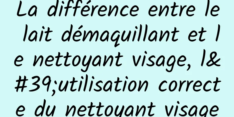 La différence entre le lait démaquillant et le nettoyant visage, l'utilisation correcte du nettoyant visage