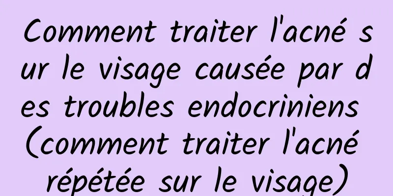 Comment traiter l'acné sur le visage causée par des troubles endocriniens (comment traiter l'acné répétée sur le visage)