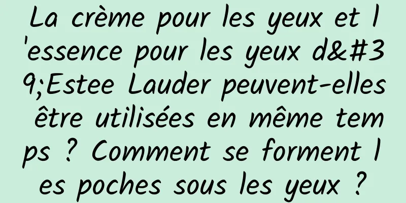 La crème pour les yeux et l'essence pour les yeux d'Estee Lauder peuvent-elles être utilisées en même temps ? Comment se forment les poches sous les yeux ?