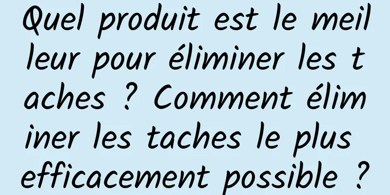 Quel produit est le meilleur pour éliminer les taches ? Comment éliminer les taches le plus efficacement possible ?