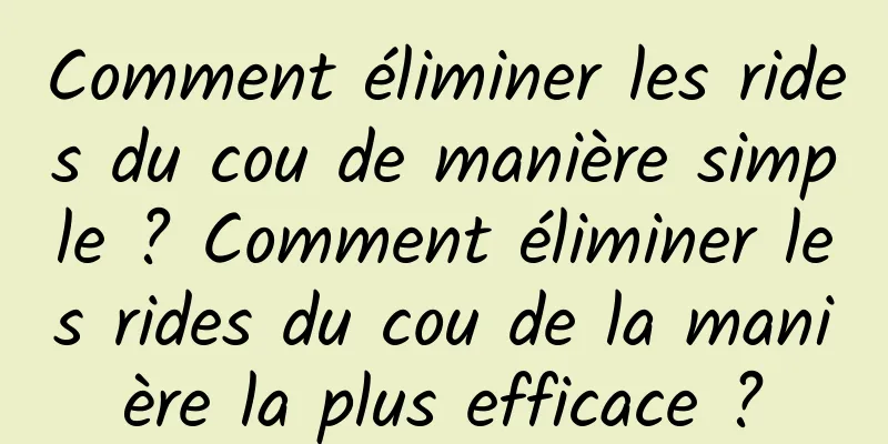 Comment éliminer les rides du cou de manière simple ? Comment éliminer les rides du cou de la manière la plus efficace ?