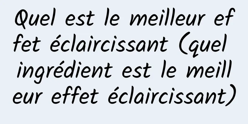 Quel est le meilleur effet éclaircissant (quel ingrédient est le meilleur effet éclaircissant)