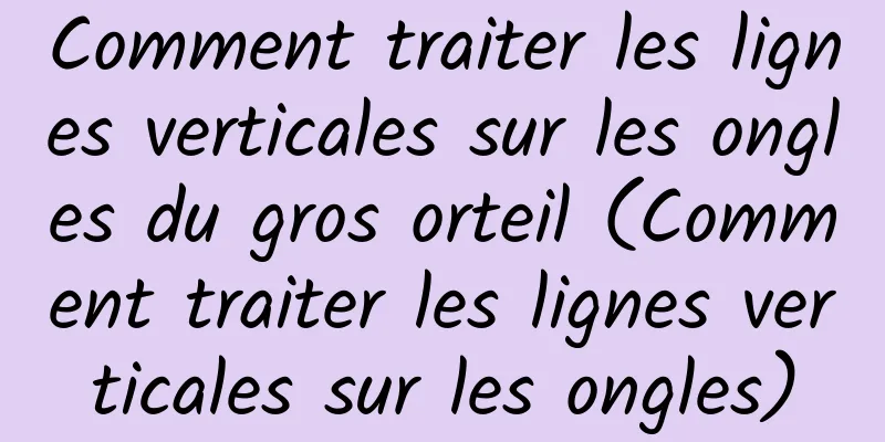 Comment traiter les lignes verticales sur les ongles du gros orteil (Comment traiter les lignes verticales sur les ongles)