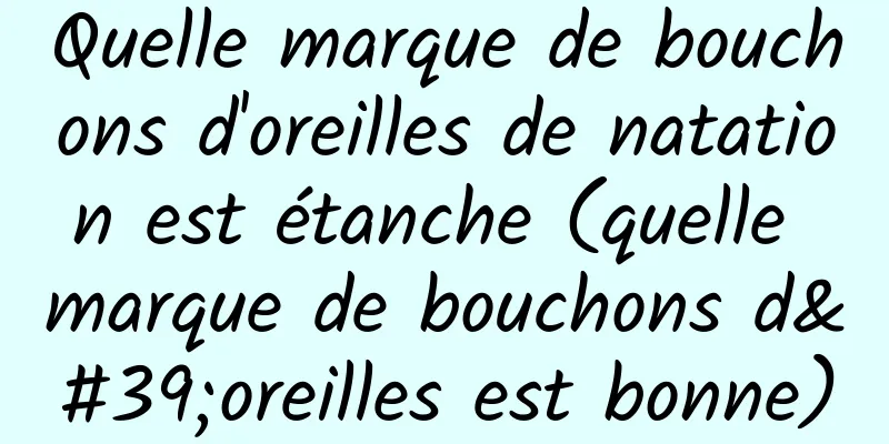 Quelle marque de bouchons d'oreilles de natation est étanche (quelle marque de bouchons d'oreilles est bonne)