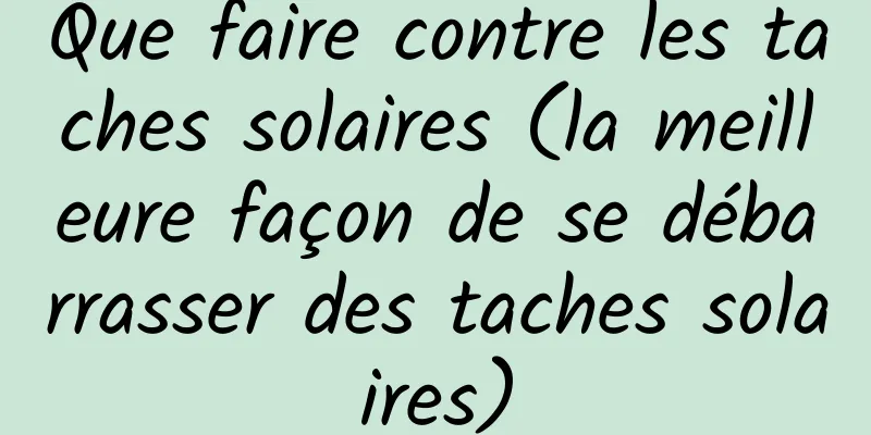 Que faire contre les taches solaires (la meilleure façon de se débarrasser des taches solaires)