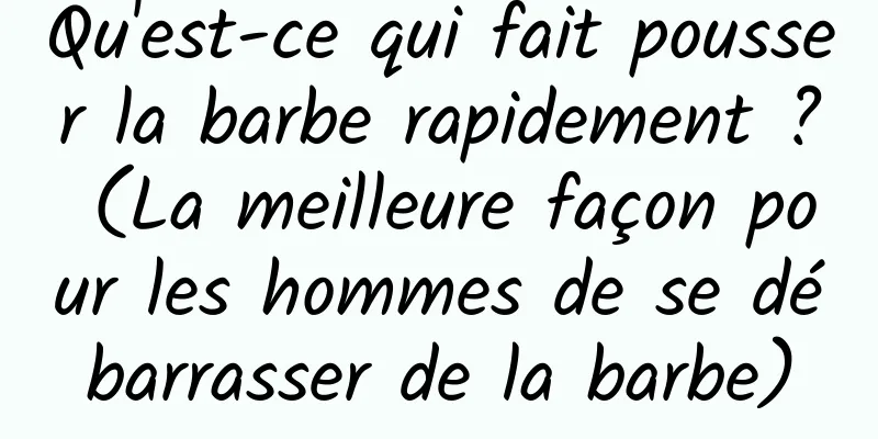 Qu'est-ce qui fait pousser la barbe rapidement ? (La meilleure façon pour les hommes de se débarrasser de la barbe)