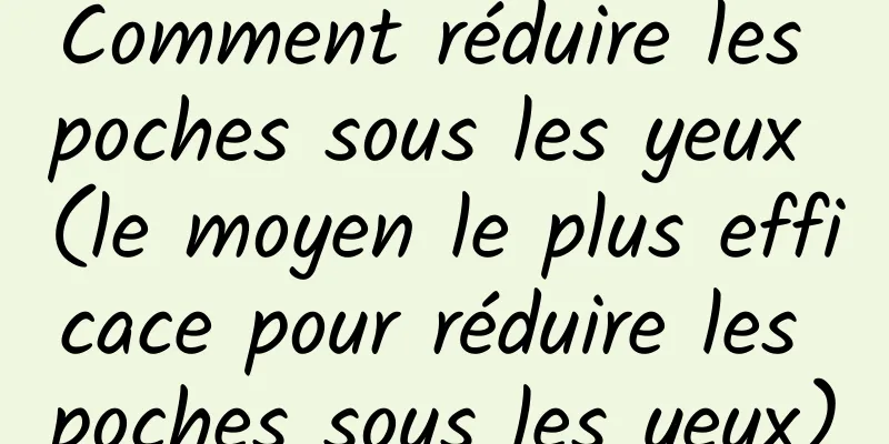 Comment réduire les poches sous les yeux (le moyen le plus efficace pour réduire les poches sous les yeux)