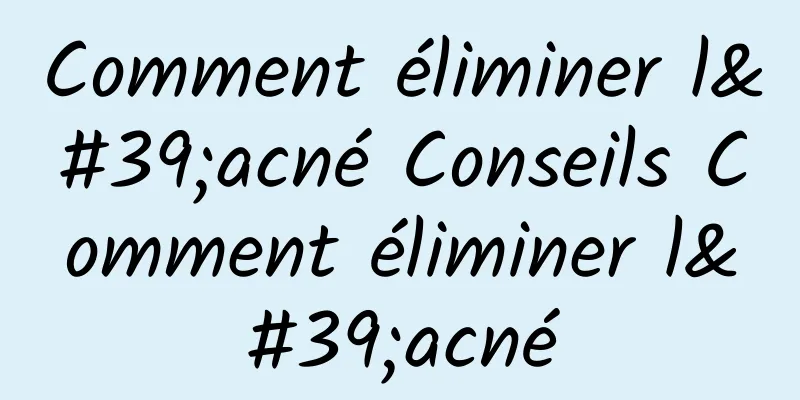 Comment éliminer l'acné Conseils Comment éliminer l'acné