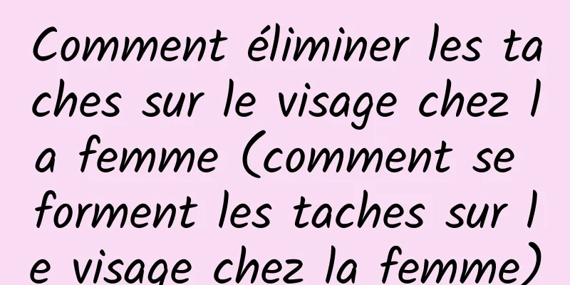 Comment éliminer les taches sur le visage chez la femme (comment se forment les taches sur le visage chez la femme)