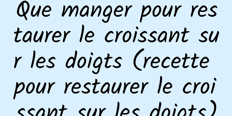 Que manger pour restaurer le croissant sur les doigts (recette pour restaurer le croissant sur les doigts)