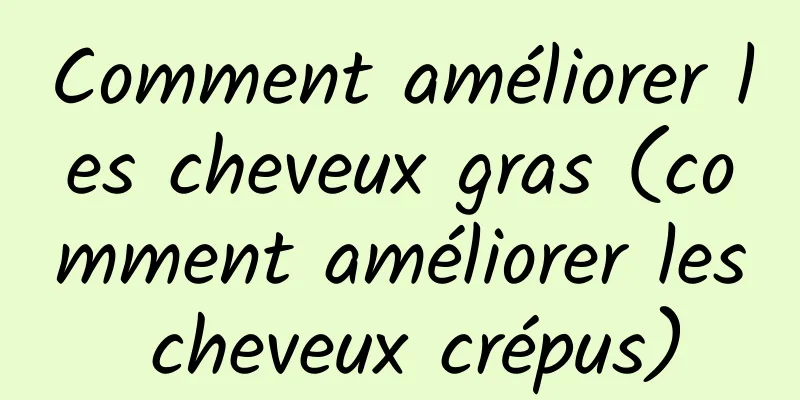 Comment améliorer les cheveux gras (comment améliorer les cheveux crépus)