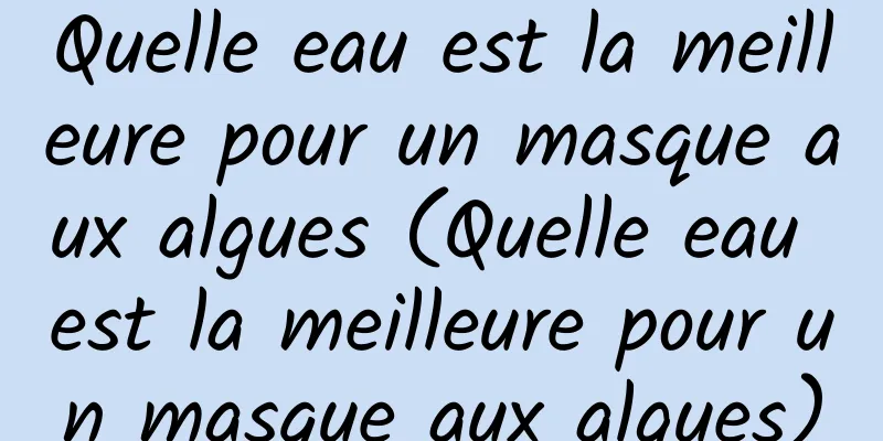 Quelle eau est la meilleure pour un masque aux algues (Quelle eau est la meilleure pour un masque aux algues)