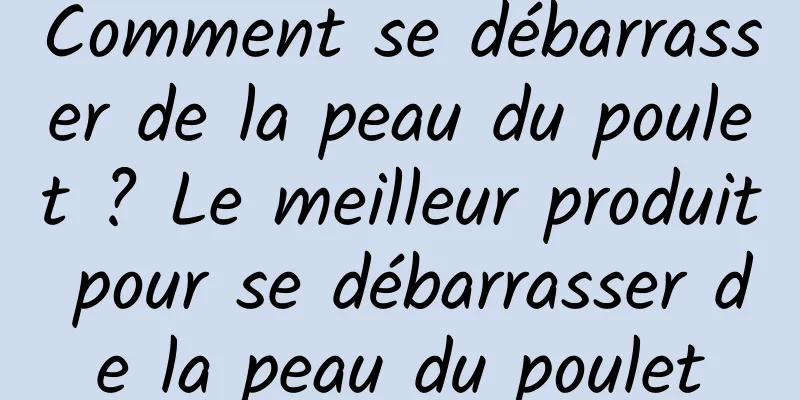 Comment se débarrasser de la peau du poulet ? Le meilleur produit pour se débarrasser de la peau du poulet
