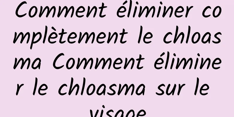 Comment éliminer complètement le chloasma Comment éliminer le chloasma sur le visage