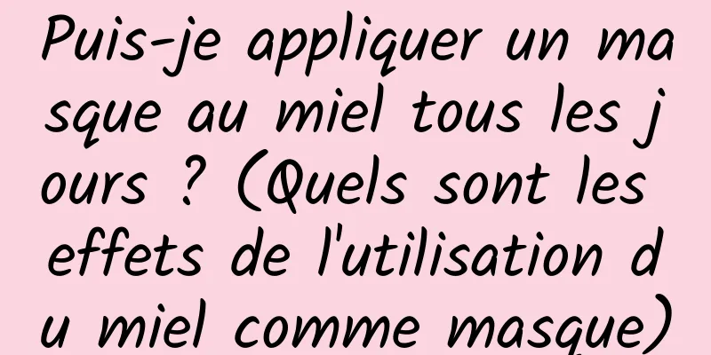 Puis-je appliquer un masque au miel tous les jours ? (Quels sont les effets de l'utilisation du miel comme masque)