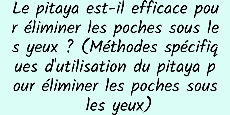 Le pitaya est-il efficace pour éliminer les poches sous les yeux ? (Méthodes spécifiques d'utilisation du pitaya pour éliminer les poches sous les yeux)