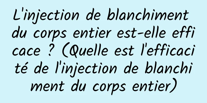 L'injection de blanchiment du corps entier est-elle efficace ? (Quelle est l'efficacité de l'injection de blanchiment du corps entier)