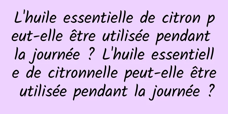 L'huile essentielle de citron peut-elle être utilisée pendant la journée ? L'huile essentielle de citronnelle peut-elle être utilisée pendant la journée ?