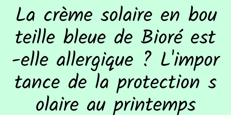 La crème solaire en bouteille bleue de Bioré est-elle allergique ? L'importance de la protection solaire au printemps