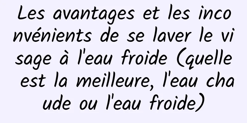 Les avantages et les inconvénients de se laver le visage à l'eau froide (quelle est la meilleure, l'eau chaude ou l'eau froide)