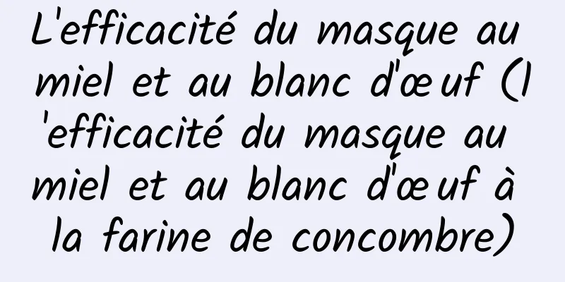 L'efficacité du masque au miel et au blanc d'œuf (l'efficacité du masque au miel et au blanc d'œuf à la farine de concombre)