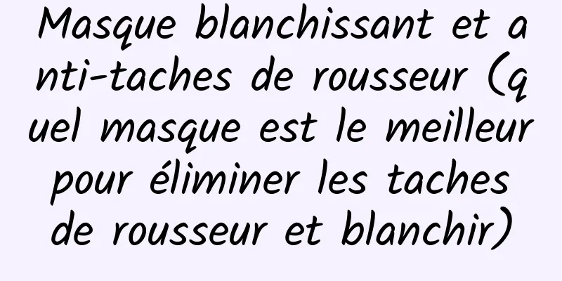 Masque blanchissant et anti-taches de rousseur (quel masque est le meilleur pour éliminer les taches de rousseur et blanchir)
