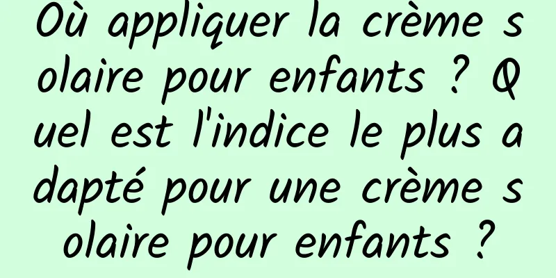Où appliquer la crème solaire pour enfants ? Quel est l'indice le plus adapté pour une crème solaire pour enfants ?