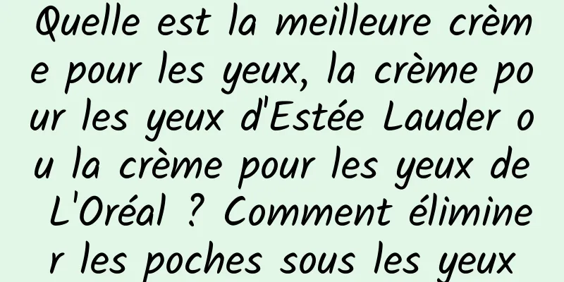 Quelle est la meilleure crème pour les yeux, la crème pour les yeux d'Estée Lauder ou la crème pour les yeux de L'Oréal ? Comment éliminer les poches sous les yeux
