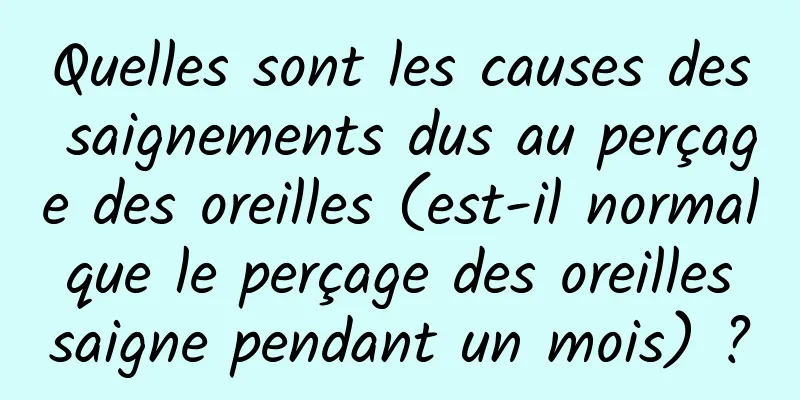 Quelles sont les causes des saignements dus au perçage des oreilles (est-il normal que le perçage des oreilles saigne pendant un mois) ?