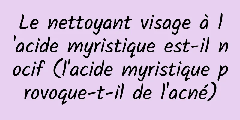Le nettoyant visage à l'acide myristique est-il nocif (l'acide myristique provoque-t-il de l'acné)