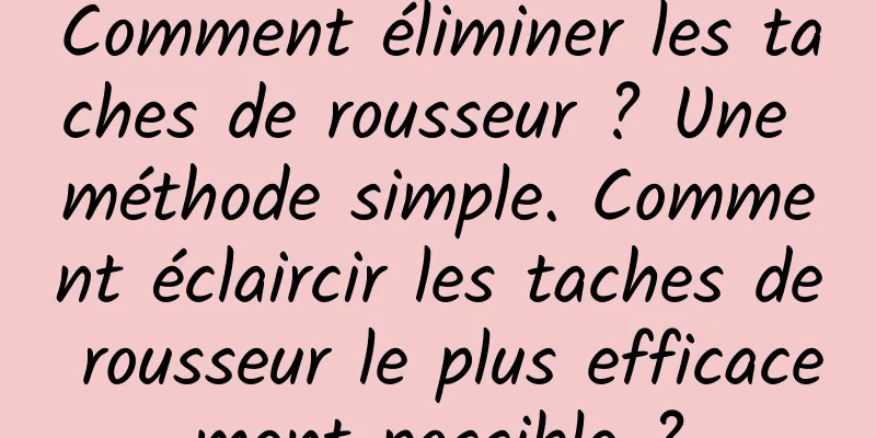 Comment éliminer les taches de rousseur ? Une méthode simple. Comment éclaircir les taches de rousseur le plus efficacement possible ?