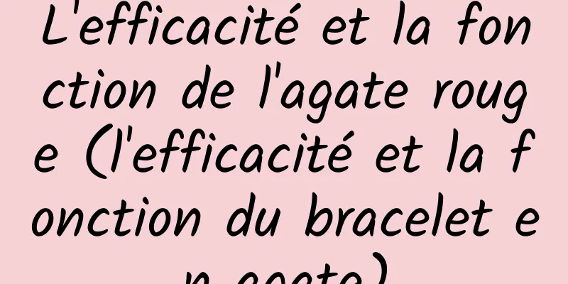 L'efficacité et la fonction de l'agate rouge (l'efficacité et la fonction du bracelet en agate)