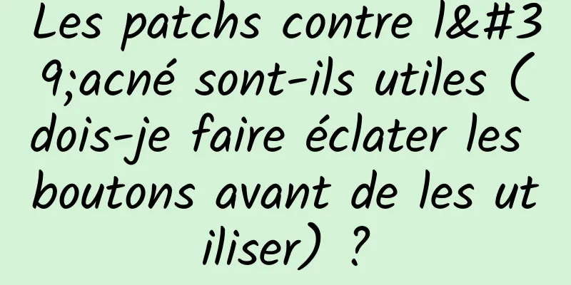 Les patchs contre l'acné sont-ils utiles (dois-je faire éclater les boutons avant de les utiliser) ?