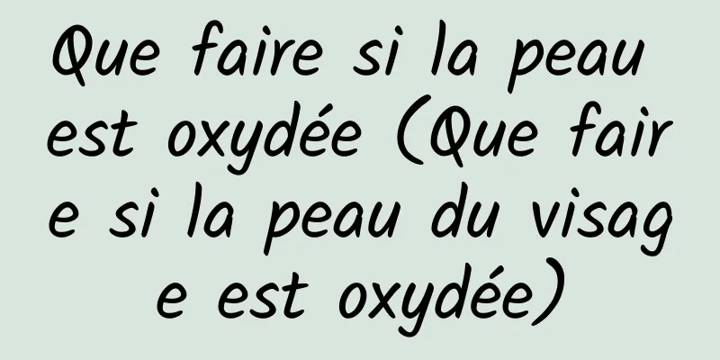 Que faire si la peau est oxydée (Que faire si la peau du visage est oxydée)