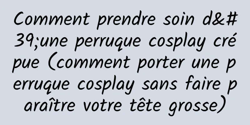 Comment prendre soin d'une perruque cosplay crépue (comment porter une perruque cosplay sans faire paraître votre tête grosse)