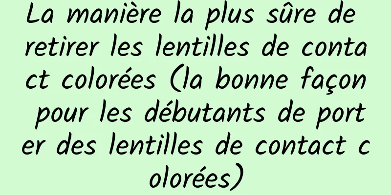 La manière la plus sûre de retirer les lentilles de contact colorées (la bonne façon pour les débutants de porter des lentilles de contact colorées)