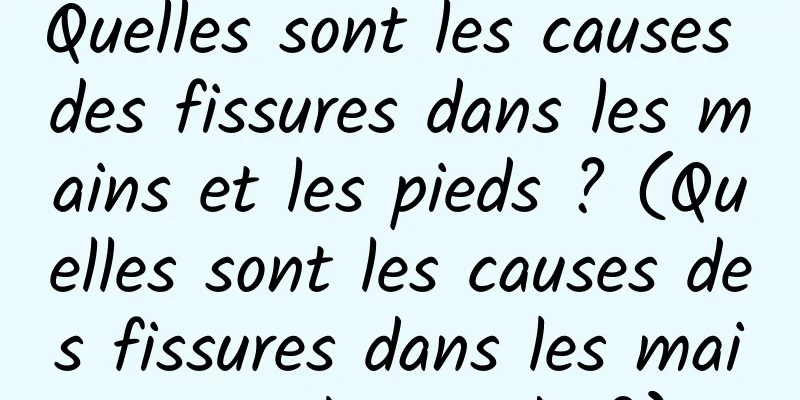 Quelles sont les causes des fissures dans les mains et les pieds ? (Quelles sont les causes des fissures dans les mains et les pieds ?)