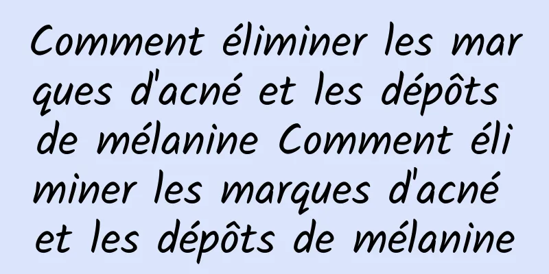 Comment éliminer les marques d'acné et les dépôts de mélanine Comment éliminer les marques d'acné et les dépôts de mélanine