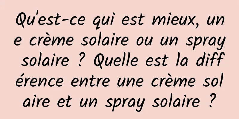 Qu'est-ce qui est mieux, une crème solaire ou un spray solaire ? Quelle est la différence entre une crème solaire et un spray solaire ?