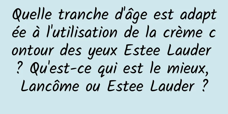 Quelle tranche d'âge est adaptée à l'utilisation de la crème contour des yeux Estee Lauder ? Qu'est-ce qui est le mieux, Lancôme ou Estee Lauder ?