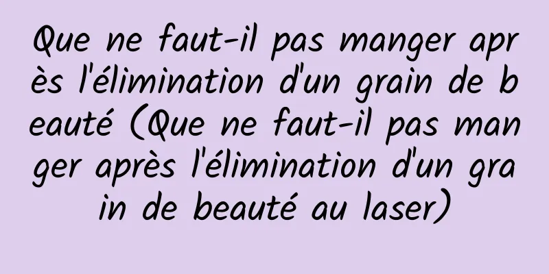 Que ne faut-il pas manger après l'élimination d'un grain de beauté (Que ne faut-il pas manger après l'élimination d'un grain de beauté au laser)