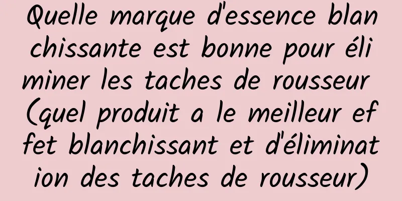 Quelle marque d'essence blanchissante est bonne pour éliminer les taches de rousseur (quel produit a le meilleur effet blanchissant et d'élimination des taches de rousseur)