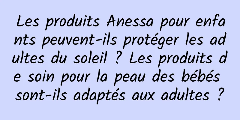 Les produits Anessa pour enfants peuvent-ils protéger les adultes du soleil ? Les produits de soin pour la peau des bébés sont-ils adaptés aux adultes ?