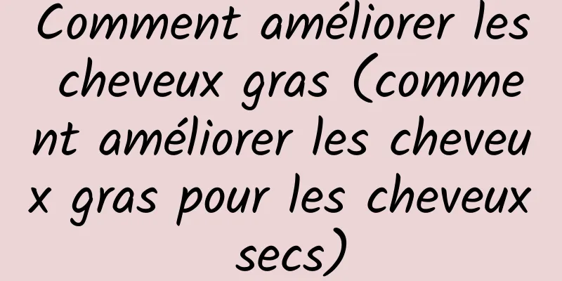 Comment améliorer les cheveux gras (comment améliorer les cheveux gras pour les cheveux secs)